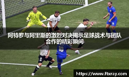 阿特罗与阿里斯的激烈对决揭示足球战术与团队合作的精彩瞬间