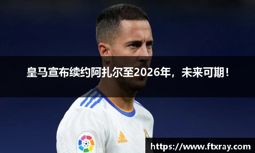 皇马宣布续约阿扎尔至2026年，未来可期！